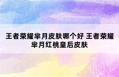 王者荣耀芈月皮肤哪个好 王者荣耀芈月红桃皇后皮肤